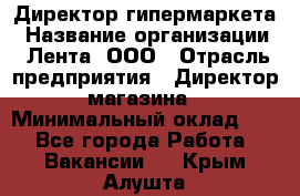 Директор гипермаркета › Название организации ­ Лента, ООО › Отрасль предприятия ­ Директор магазина › Минимальный оклад ­ 1 - Все города Работа » Вакансии   . Крым,Алушта